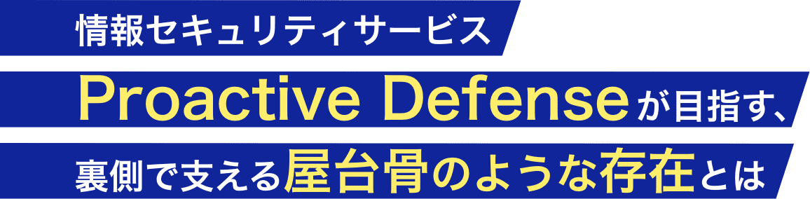 情報セキュリティサービス Proactive Defenseが目指す、裏側で支える屋台骨のような存在とは