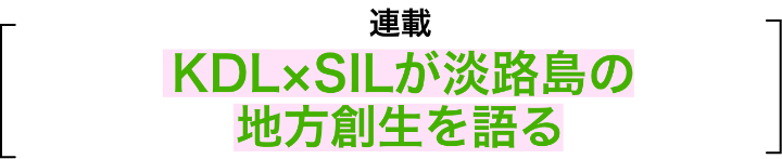 連載 KDL×SILが淡路島の地方創生を語る