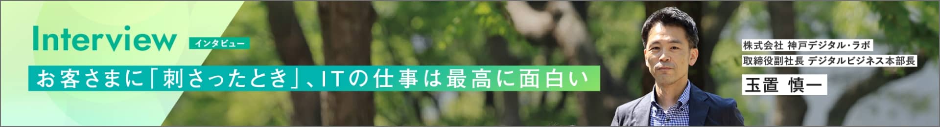 Interview お客様に「刺さったとき」、ITの仕事は最高に面白い 玉置 慎一