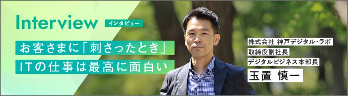 Interview お客様に「刺さったとき」、ITの仕事は最高に面白い 玉置 慎一