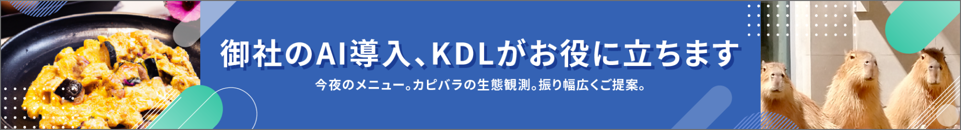 御社のAI導、KDLがお役に立ちます 今夜のメニュー。カピバラの生態観測。振り幅広くご提案。